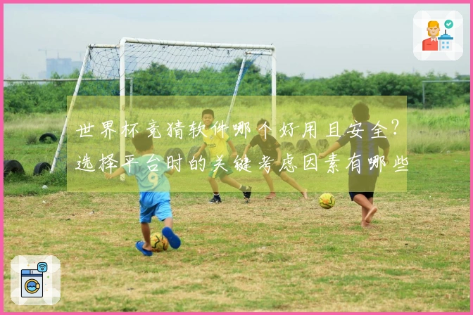 世界杯竞猜软件哪个好用且安全？选择平台时的关键考虑因素有哪些