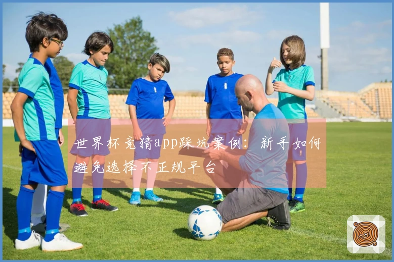 世界杯竞猜app踩坑案例：新手如何避免选择不正规平台