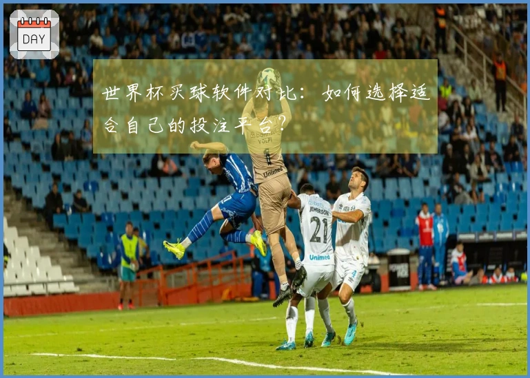 世界杯买球软件对比：如何选择适合自己的投注平台？