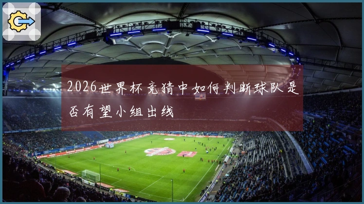 2026世界杯竞猜中如何判断球队是否有望小组出线