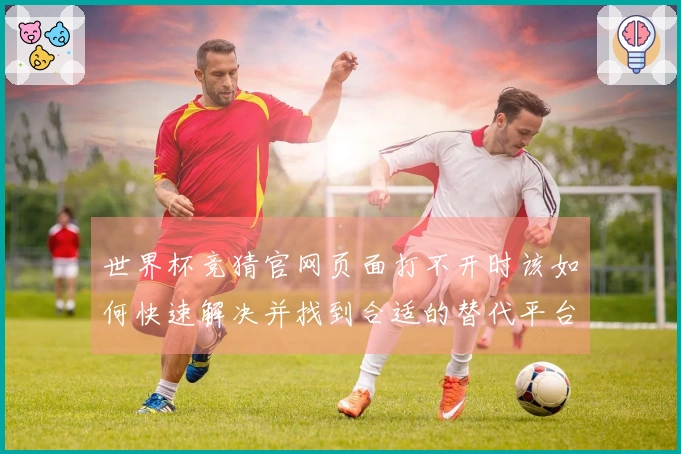 世界杯竞猜官网页面打不开时该如何快速解决并找到合适的替代平台