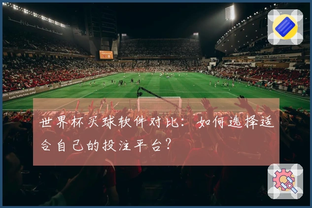 世界杯买球软件对比：如何选择适合自己的投注平台？